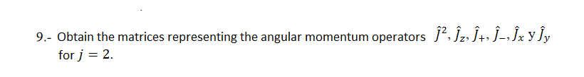 9.- Obtain the matrices representing the angular momentum operators j, Jz, Ĵ+» Ĵ-, Jx y ]y
for j = 2.
