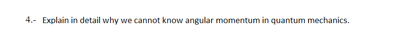 4.- Explain in detail why we cannot know angular momentum in quantum mechanics.
