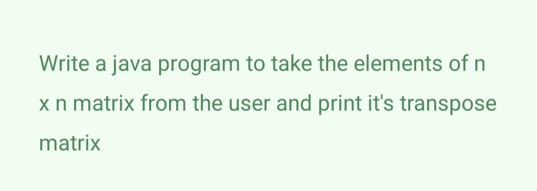 Write a java program to take the elements of n
xn matrix from the user and print it's transpose
matrix
