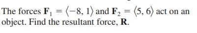 The forces F, = (-8, 1) and F, = (5, 6) act on an
object. Find the resultant force, R.
