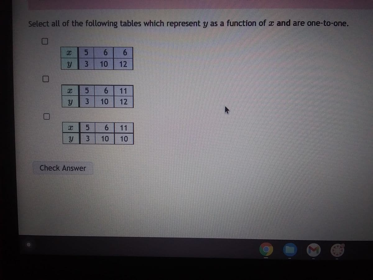 Select all of the following tables which represent y as a function of x and are one-to-one.
O
5
y 3
AC
5 6 11
y 3 10 12
时
Y
6 6
10 12
5 6 11
3 10 10
Check Answer
EZONIETTE!
M