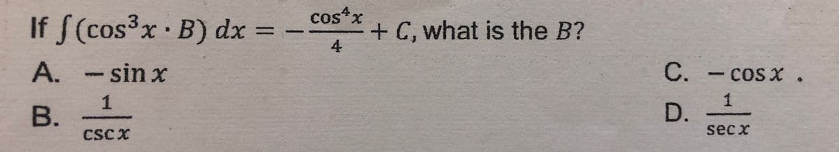 cos*x
If S (cos3x B) dx = -
+C, what is the B?
4
%3D
A. -sin x
C.
- COS x.
B.
1
1
D.
CSCX
sec x
