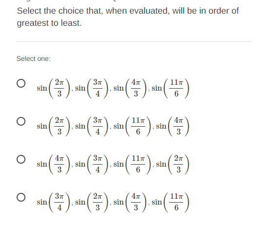 Select the choice that, when evaluated, will be in order of
greatest to least.
Select one:
(÷).
27
4
117
sin
,sin
3
4
3
sin
6
37
4
27
sin
3
117
), sin
sin
6
sin
4
3
47
sin
3
37
sin
27
sin
3
117
, sin
37
sin
4
27
sin
3
sin
3
sin
