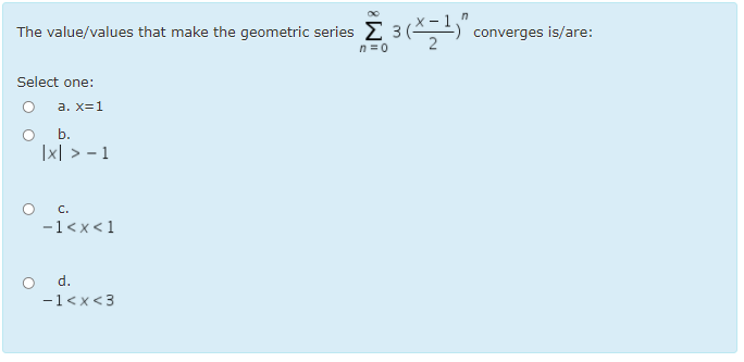 The value/values that make the geometric series E 3 (*,)
converges is/are:
n =0
Select one:
a. x=1
O .
|x| > - 1
C.
-1<x<1
d.
-1<x<3
