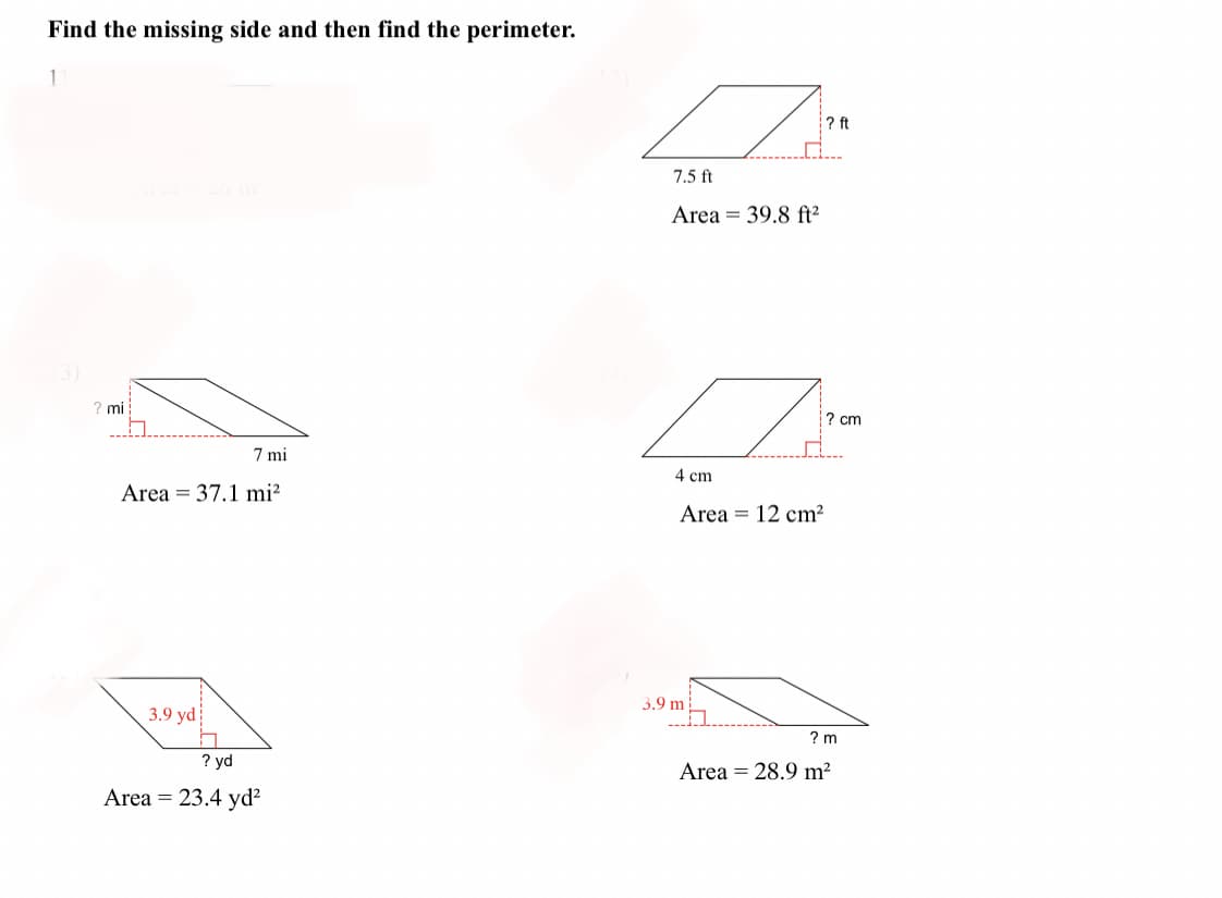 Find the missing side and then find the perimeter.
1
? mi
7 mi
Area 37.1 mi²
3.9 yd
? yd
Area = 23.4 yd²
7.5 ft
Z
Area = 39.8 ft²
3.9 m
? ft
Q:
4 cm
Area 12 cm²
? cm
? m
Area 28.9 m²