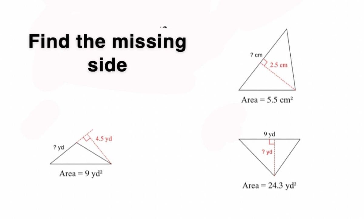 Find the missing
side
? yd
4.5 yd
Area = 9 yd²
? cm
2.5 cm
Area = 5.5 cm²
9 yd
? yd
Area = 24.3 yd²