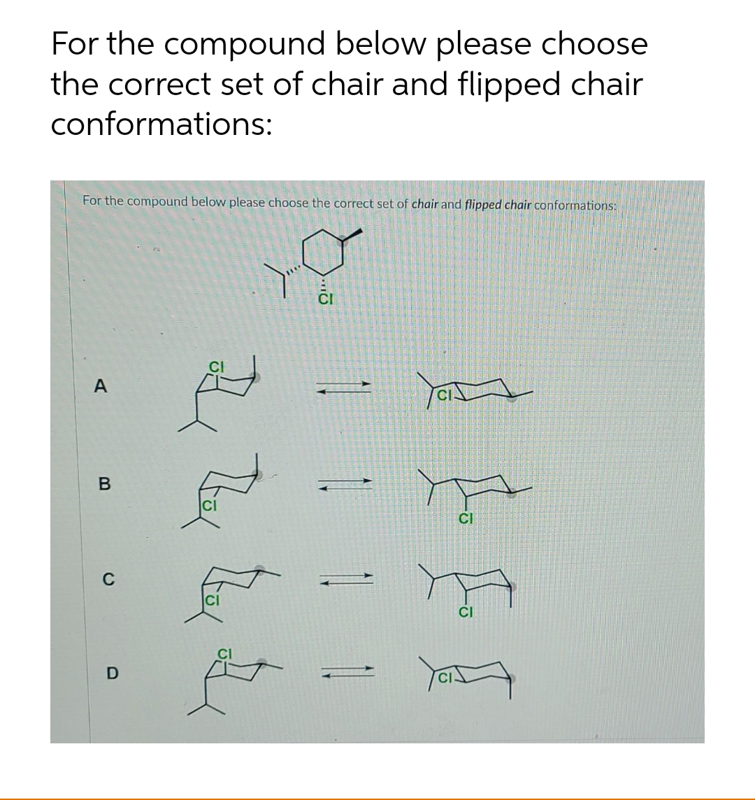 For the compound below please choose
the correct set of chair and flipped chair
conformations:
For the compound below please choose the correct set of chair and flipped chair conformations:
A
CI
C
CI
