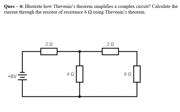 Ques – 4: Illustrate how Thevenin's theorem simplifies a complex circuit? Calculate the
current through the resistor of resistance 6 Q using Thevenin's theorem.
20
20
+6V
