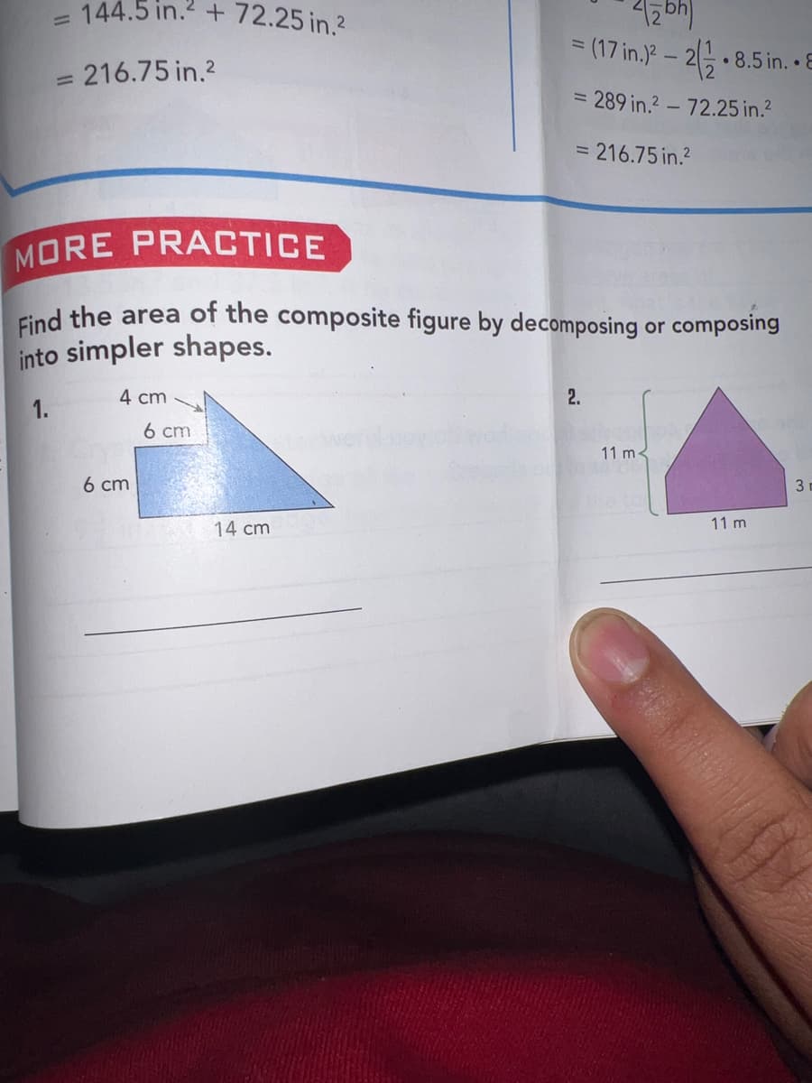 144.5 in. + 72.25 in.2
= (17 in.?-2층.8.5 in. • E
216.75 in.2
%3D
= 289 in.? - 72.25 in.?
= 216.75 in.?
MORE PRACTICE
Eind the area of the composite figure by decomposing or composing
into simpler shapes.
4 cm
2.
1.
6 cm
11 m<
6 cm
3
14 cm
11 m
