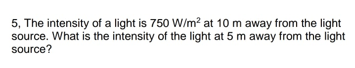 5, The intensity of a light is 750 W/m? at 10 m away from the light
source. What is the intensity of the light at 5 m away from the light
source?
