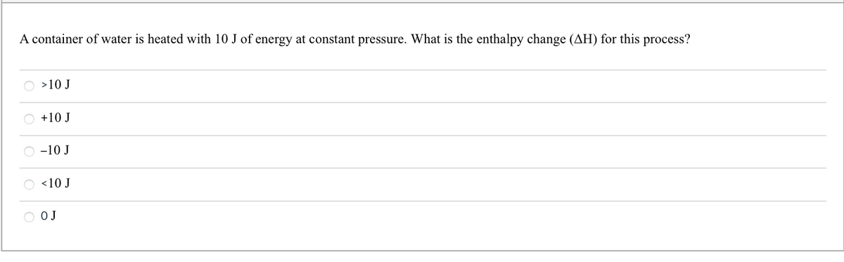 A container of water is heated with 10 J of energy at constant pressure. What is the enthalpy change (AH) for this process?
O >10 J
+10 J
-10 J
O <10 J
O O J