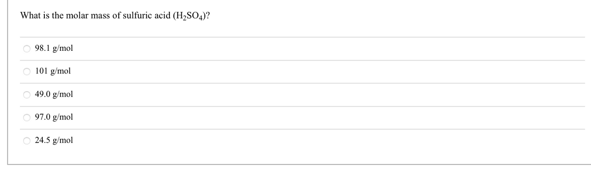What is the molar mass of sulfuric acid (H₂SO4)?
ooooo
98.1 g/mol
101 g/mol
49.0 g/mol
O97.0 g/mol
24.5 g/mol