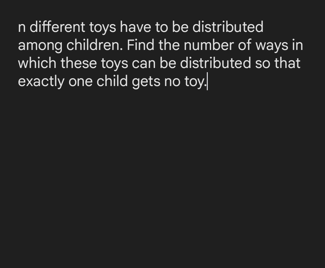 n different toys have to be distributed
among children. Find the number of ways in
which these toys can be distributed so that
exactly one child gets no toy.