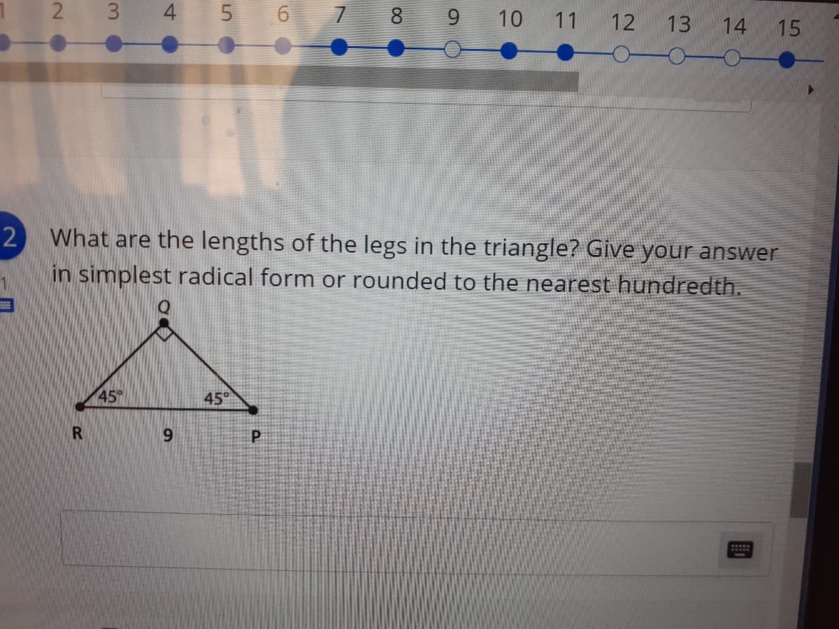 3 4 5 6
8 9
10 11
12
14
15
What are the lengths of the legs in the triangle? Give your answer
in simplest radical form or rounded to the nearest hundredth.
2
45°
45
R
13
