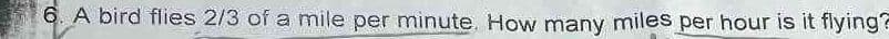6. A bird flies 2/3 of a mile per minute. How many miles per hour is it flying?