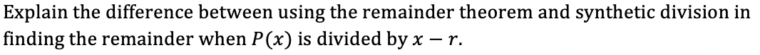 Explain the difference between using the remainder theorem and synthetic division in
finding the remainder when P(x) is divided by x – r.
