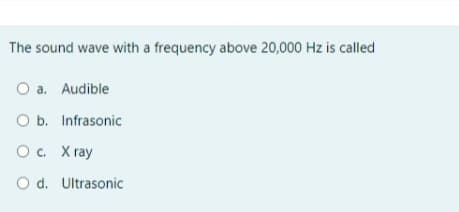 The sound wave with a frequency above 20,000 Hz is called
O a. Audible
O b. Infrasonic
O. X ray
O d. Ultrasonic
