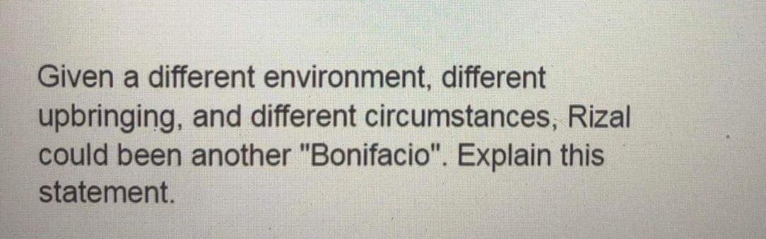 Given a different environment, different
upbringing, and different circumstances, Rizal
could been another "Bonifacio". Explain this
statement.