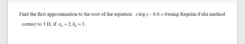 Find the first approximation to the root of the equation xlog x-0.8= 0using Regular-Falsi method
corect to 3 D. if a, = 2.b, = 3.
