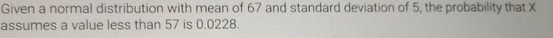 Given a normal distribution with mean of 67 and standard deviation of 5, the probability that X
assumes a value less than 57 is 0.0228.
