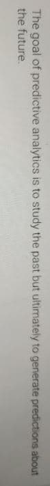 The goal of predictive analytics is to study the past but ultimately to generate predictions about
the future.
