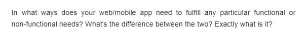 In what ways does your web/mobile app need to fulfill any particular functional or
non-functional needs? What's the difference between the two? Exactly what is it?