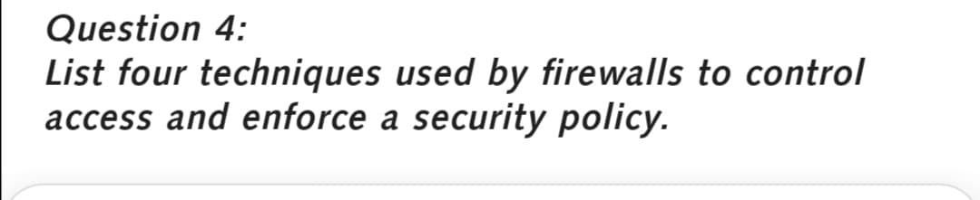 Question 4:
List four techniques used by firewalls to control
access and enforce a security policy.
