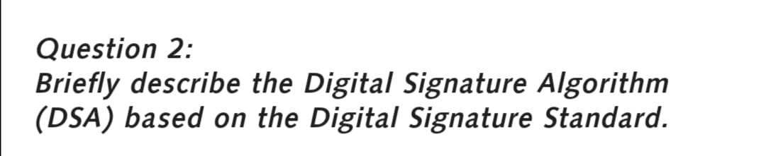 Question 2:
Briefly describe the Digital Signature Algorithm
(DSA) based on the Digital Signature Standard.
