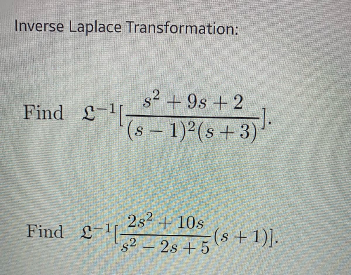 Inverse Laplace Transformation:
Find 2-¹-
s² +9s +2
2
(s − 1)² (s + 3)
Find £¹2-2s +5
2s² + 10s
·].
(s + 1)].