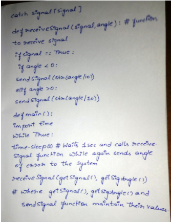 catch signal signal]
def neceivestgnal (sigmal, angle) : # funefion
to seceive signal
=: T9ue :
4 angle.
Send Signal (sta(angle l10)
eltf angle
send stanal (stnlangle /20)
def mainc):
im post time
While True :
>0:
(stalangle|10)
time-sleepa) # Wais 1see and calls heceive.
agatn
sends
Signal funchi on while
angle
the syatem
sreceive Signal Cget Signall), get Stig dengle c)
# whesne getsignall), getsigdenglec) and
send signal function maîntaîn thein valee.
e%>oh to
