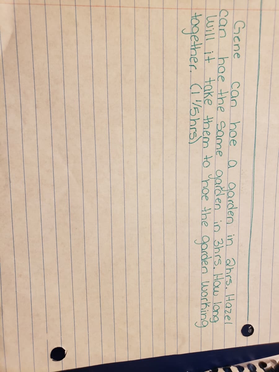 Gene
can hoe o garden in ahrs. Hazel
can
hoe the Same garden in 3hrs. How long
Will it take them to hoe the garden Working
together. Cishrs
