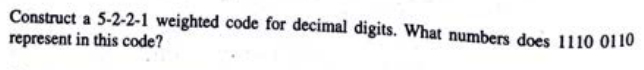 Construct a 5-2-2-1 weighted code for decimal digits. What numbers does 1110 0110
represent in this code?