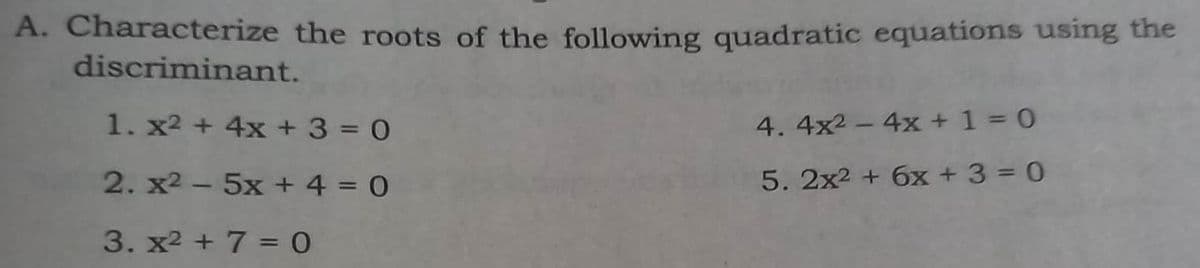 A. Characterize the roots of the following quadratic equations using the
discriminant.
1. x² + 4x + 3 = 0
2. x2 – 5x +4=0
3. x² + 7 = 0
4. 4x² - 4x + 1 = 0
5. 2x2 + 6x + 3 = 0