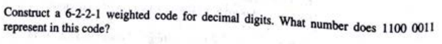 Construct a 6-2-2-1 weighted code for decimal digits. What number does 1100 0011
represent in this code?