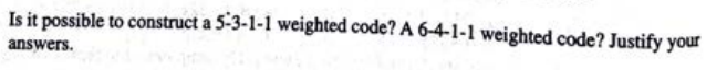 Is it possible to construct a 5-3-1-1 weighted code? A 6-4-1-1 weighted code? Justify your
answers.