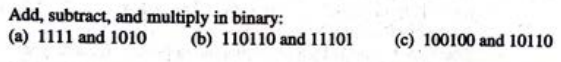 Add, subtract, and multiply in binary:
(a) 1111 and 1010
(b) 110110 and 11101
(c) 100100 and 10110