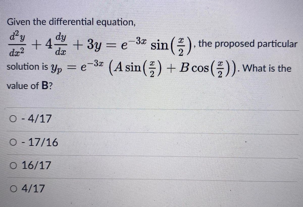 Given the differential equation,
dy
dy
3x
+4-+3y = e
dx2
sin (), the proposed particular
dx
solution is Yp
= e 3* (A sin () +B cos ()). what is the
value of B?
O - 4/17
O - 17/16
O 16/17
O 4/17
