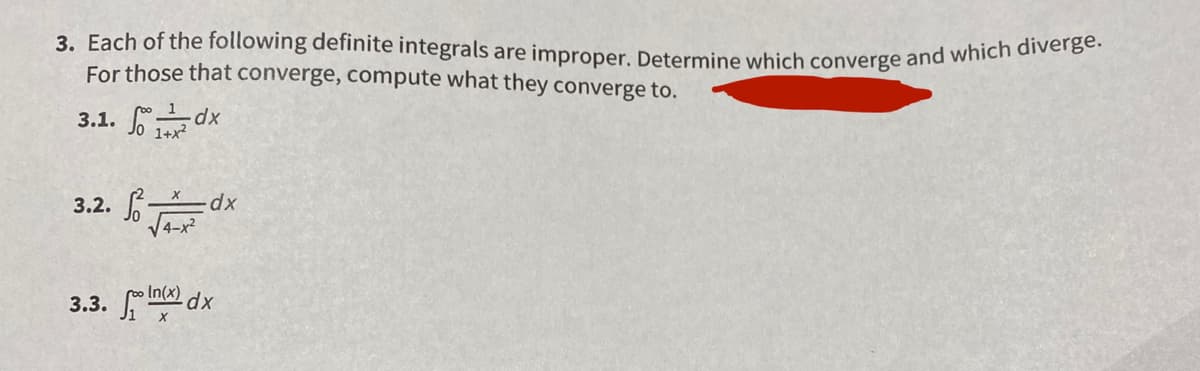 3. Each of the following definite integrals are improper. Determine which converge and which diverge.
For those that converge, compute what they converge to.
3.1. dx
1+x?
3.2. -
V4-x?
In(x)
