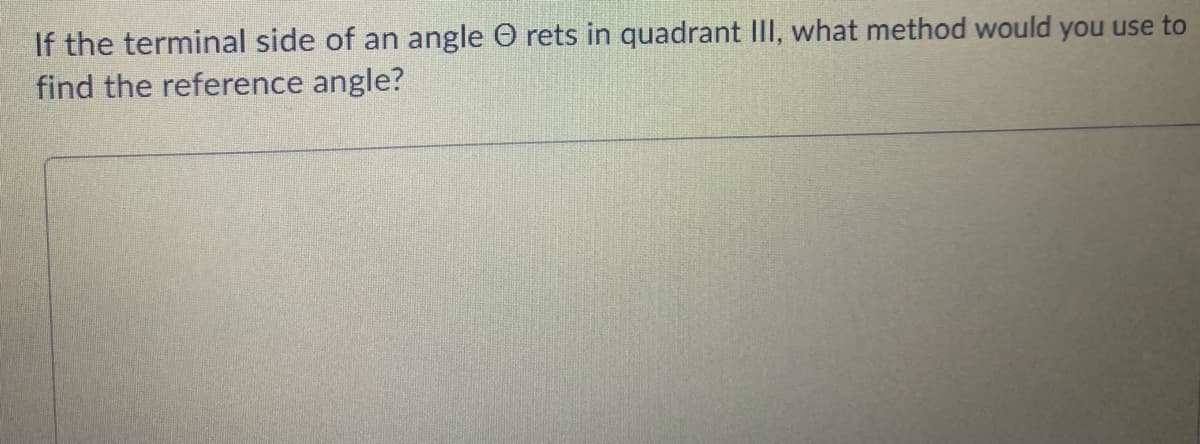 If the terminal side of an angle O rets in quadrant III, what method would you use to
find the reference angle?
