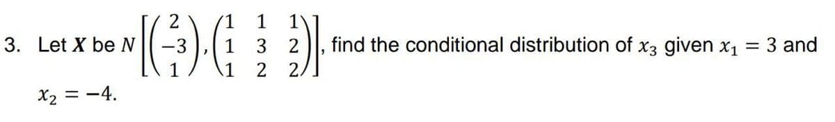 D
3. Let X be N
x₂ = -4.
2)].
-3 1 3 2
2
find the conditional distribution of x3 given x₁
=
3 and