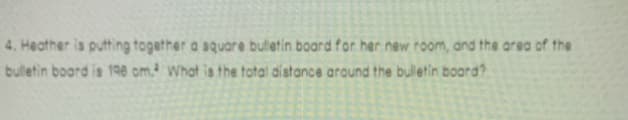 4. Heather is putting togather a square butetin board for her new room, and the area of the
bulletin board is 198 om. What is the total distance around the bulletin board?
