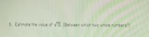 5. Estimate the value of V13. (Between which two whole numbers?)
