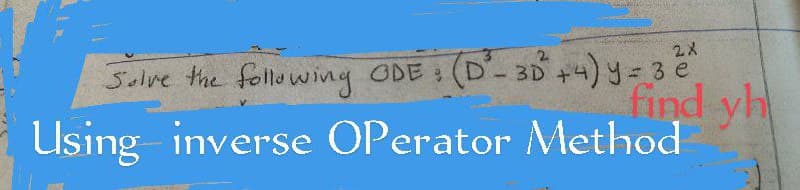 Solve the following ODE: (D²-30² +4) y = 3 e²
find yh
2
Using inverse OPerator Method