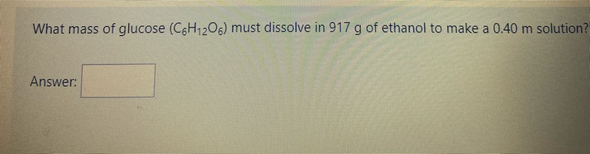 What mass of glucose (CH,20) must dissolve in 917 g of ethanol to make a 0.40 m solution?
Answer:
