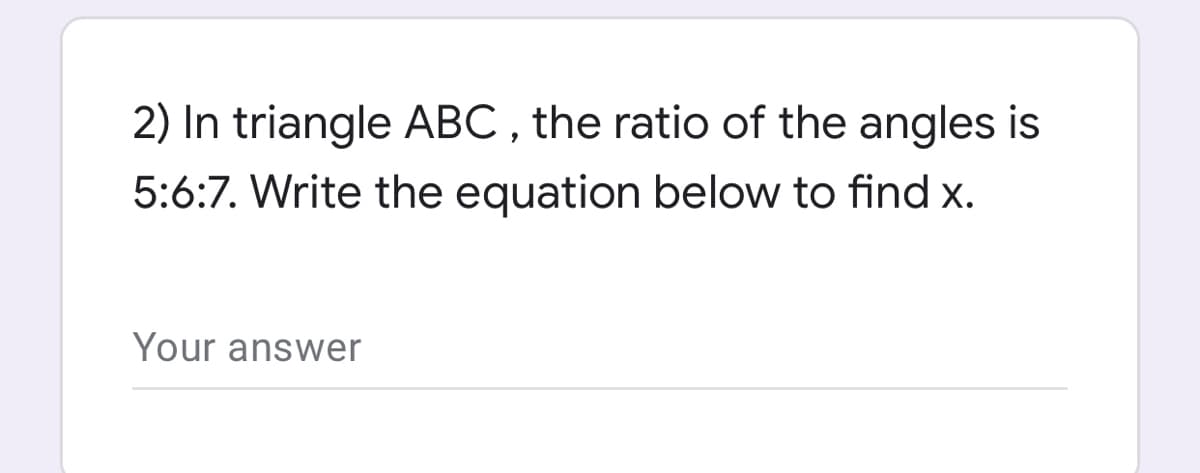 2) In triangle ABC , the ratio of the angles is
5:6:7. Write the equation below to find x.
Your answer
