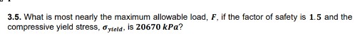 3.5. What is most nearly the maximum allowable load, F, if the factor of safety is 1.5 and the
compressive yield stress, oyteld, is 20670 kPa?
