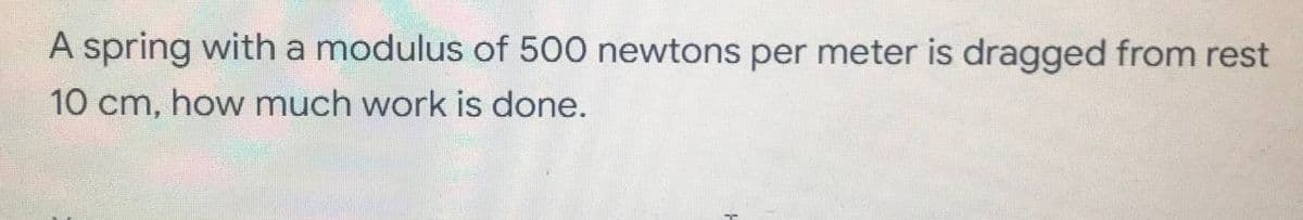 A spring with a modulus of 500 newtons per meter is dragged from rest
10 cm, how much work is done.