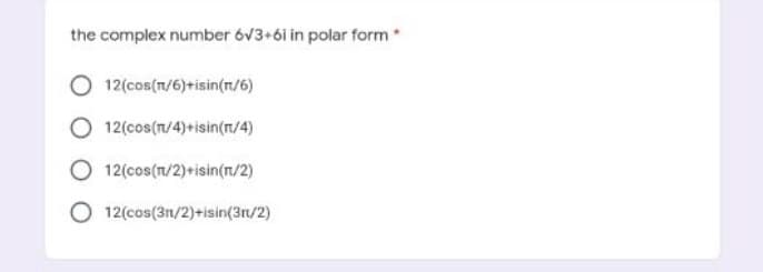 the complex number 6√3+6i in polar form*
12(cos(n/6)+isin(n/6)
12(cos(n/4)+isin(n/4)
12(cos(n/2)+isin(n/2)
12(cos(31/2)+isin(3r/2)