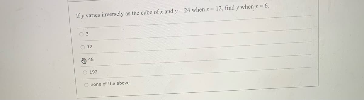 If y varies inversely as the cube of x and y = 24 when x= 12, find y when x= 6.
O 3
O 12
48
O 192
O none of the above
