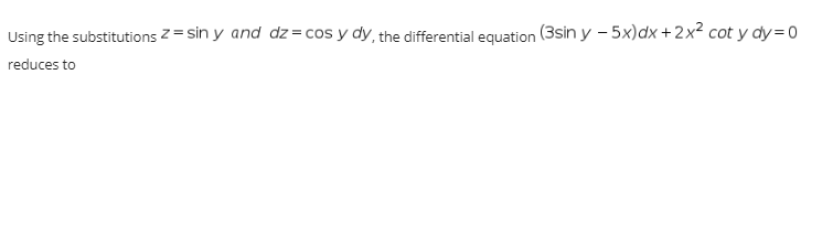 Using the substitutions Z = sin y and dz= cos y dy, the differential equation (3sin y - 5x)dx +2x² cot y dy=0
reduces to
